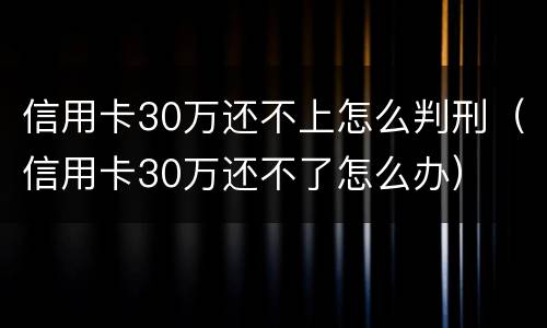 信用卡30万还不上怎么判刑(信用卡30万还不了怎么办)