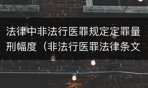 法律中非法行医罪规定定罪量刑幅度（非法行医罪法律条文）