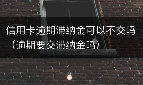 信用卡逾期滞纳金可以不交吗（逾期要交滞纳金吗）