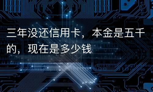 三年没还信用卡，本金是五千的，现在是多少钱