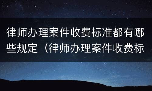 律师办理案件收费标准都有哪些规定（律师办理案件收费标准都有哪些规定要求）