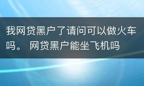 我网贷黑户了请问可以做火车吗。 网贷黑户能坐飞机吗
