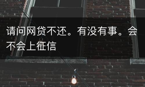 请问网贷不还。有没有事。会不会上征信