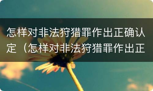 怎样对非法狩猎罪作出正确认定（怎样对非法狩猎罪作出正确认定呢）
