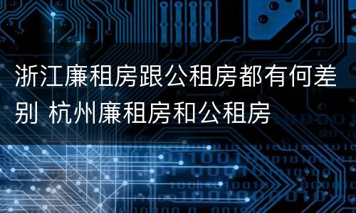 浙江廉租房跟公租房都有何差别 杭州廉租房和公租房