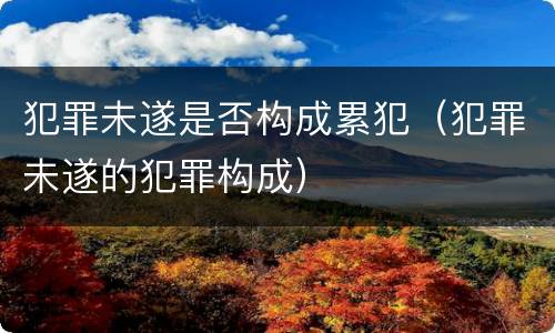 犯罪未遂是否构成累犯（犯罪未遂的犯罪构成）