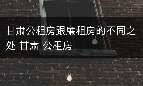 甘肃公租房跟廉租房的不同之处 甘肃 公租房