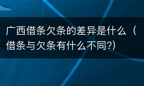 广西借条欠条的差异是什么（借条与欠条有什么不同?）