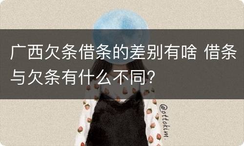 广西欠条借条的差别有啥 借条与欠条有什么不同?