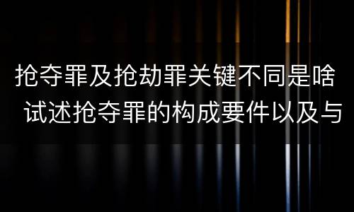 抢夺罪及抢劫罪关键不同是啥 试述抢夺罪的构成要件以及与抢劫罪的区别