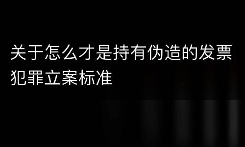 关于怎么才是持有伪造的发票犯罪立案标准