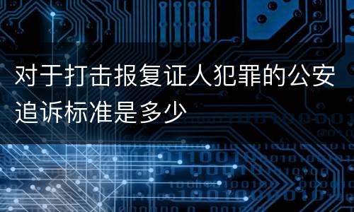 对于打击报复证人犯罪的公安追诉标准是多少