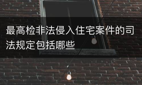 最高检非法侵入住宅案件的司法规定包括哪些