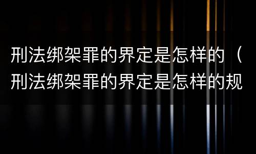 刑法绑架罪的界定是怎样的（刑法绑架罪的界定是怎样的规定）