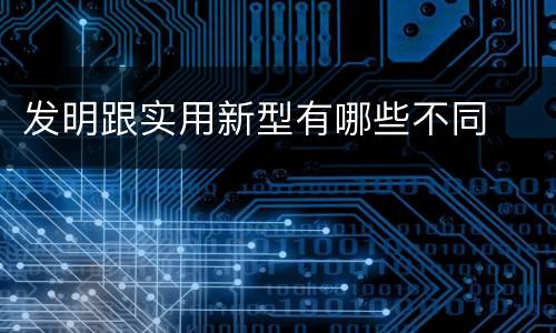 发明跟实用新型有哪些不同