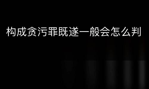构成贪污罪既遂一般会怎么判