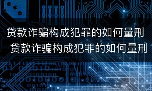 贷款诈骗构成犯罪的如何量刑 贷款诈骗构成犯罪的如何量刑呢