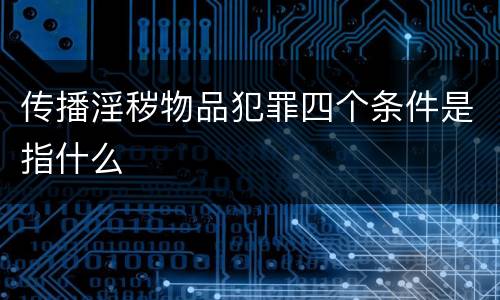 传播淫秽物品犯罪四个条件是指什么