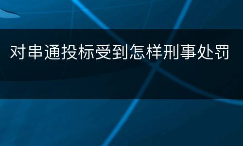 对串通投标受到怎样刑事处罚