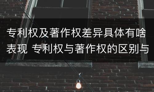 专利权及著作权差异具体有啥表现 专利权与著作权的区别与联系
