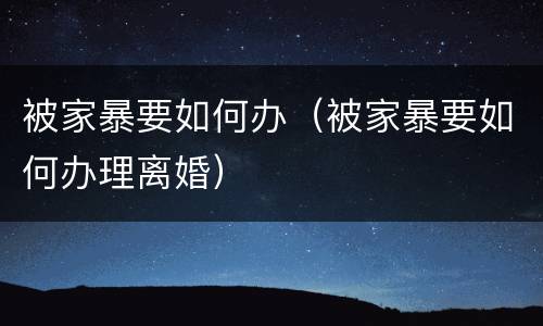 被家暴要如何办（被家暴要如何办理离婚）