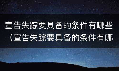 宣告失踪要具备的条件有哪些（宣告失踪要具备的条件有哪些要求）