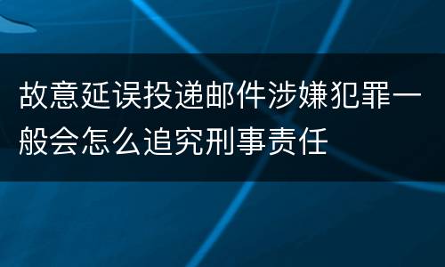 故意延误投递邮件涉嫌犯罪一般会怎么追究刑事责任