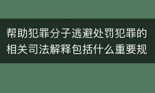 帮助犯罪分子逃避处罚犯罪的相关司法解释包括什么重要规定