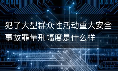 犯了大型群众性活动重大安全事故罪量刑幅度是什么样
