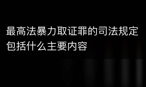 最高法暴力取证罪的司法规定包括什么主要内容