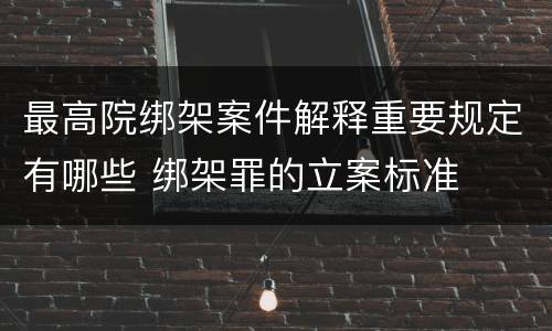 最高院绑架案件解释重要规定有哪些 绑架罪的立案标准