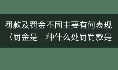 罚款及罚金不同主要有何表现（罚金是一种什么处罚罚款是一种什么处罚）