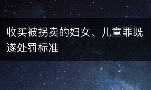 收买被拐卖的妇女、儿童罪既遂处罚标准