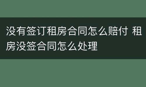 没有签订租房合同怎么赔付 租房没签合同怎么处理