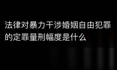 法律对暴力干涉婚姻自由犯罪的定罪量刑幅度是什么