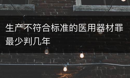 生产不符合标准的医用器材罪最少判几年