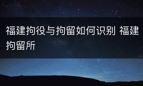 福建拘役与拘留如何识别 福建拘留所