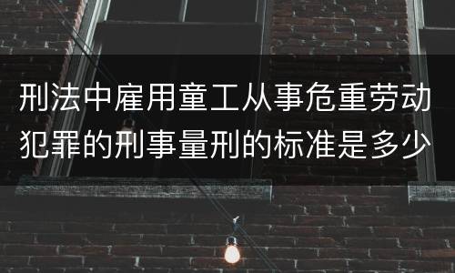 刑法中雇用童工从事危重劳动犯罪的刑事量刑的标准是多少