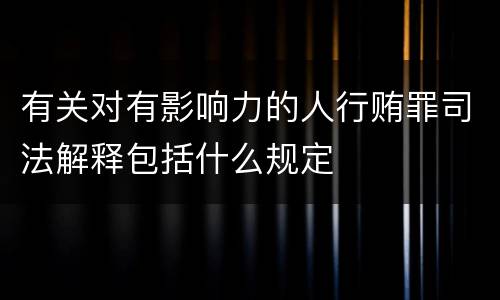 有关对有影响力的人行贿罪司法解释包括什么规定
