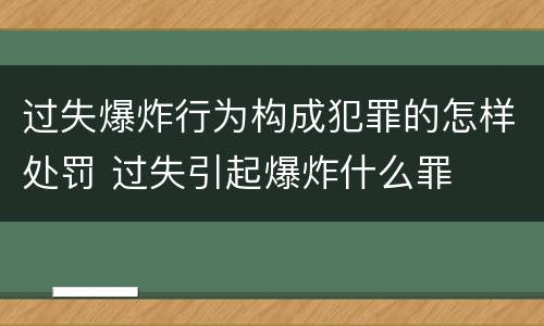 过失爆炸行为构成犯罪的怎样处罚 过失引起爆炸什么罪
