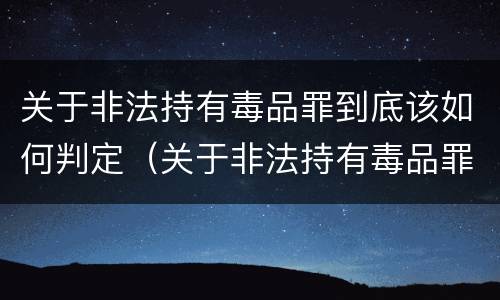 关于非法持有毒品罪到底该如何判定（关于非法持有毒品罪到底该如何判定）