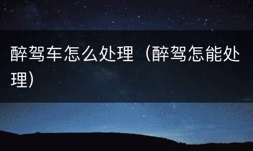 醉驾车怎么处理（醉驾怎能处理）