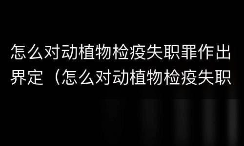 怎么对动植物检疫失职罪作出界定（怎么对动植物检疫失职罪作出界定处罚）