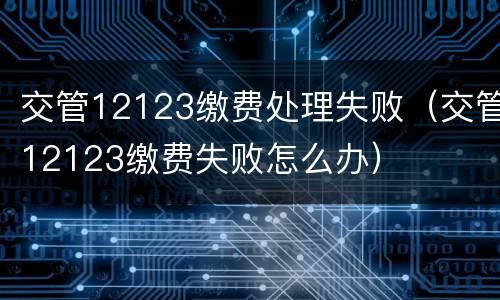 交管12123缴费处理失败（交管12123缴费失败怎么办）