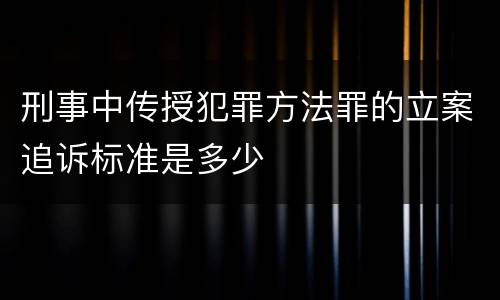 刑事中传授犯罪方法罪的立案追诉标准是多少