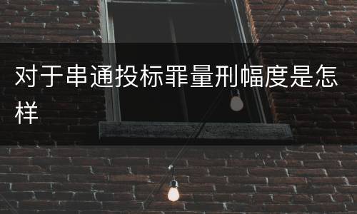 对于串通投标罪量刑幅度是怎样