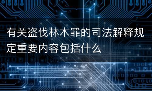 有关盗伐林木罪的司法解释规定重要内容包括什么