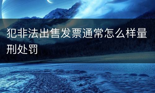 犯非法出售发票通常怎么样量刑处罚