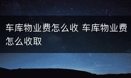 车库物业费怎么收 车库物业费怎么收取