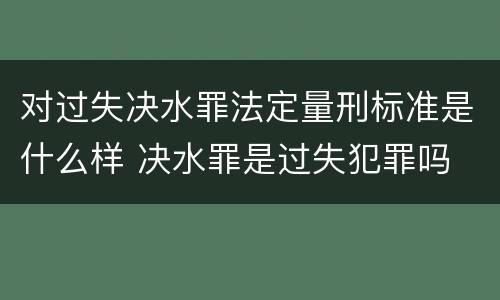 对过失决水罪法定量刑标准是什么样 决水罪是过失犯罪吗